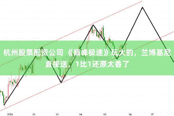 杭州股票配资公司 《巅峰极速》玩大的，兰博基尼直接送，1比1还原太香了