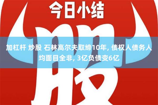 加杠杆 炒股 石林高尔夫取缔10年, 债权人债务人均面目全非, 3亿负债变6亿