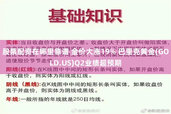 股票配资在哪里靠谱 金价大涨19% 巴里克黄金(GOLD.US)Q2业绩超预期