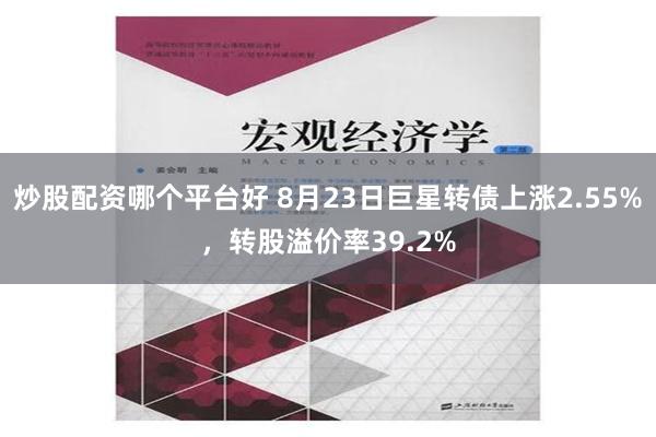 炒股配资哪个平台好 8月23日巨星转债上涨2.55%，转股溢价率39.2%