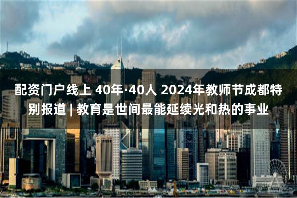 配资门户线上 40年·40人 2024年教师节成都特别报道 | 教育是世间最能延续光和热的事业