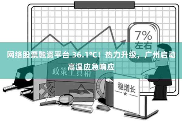 网络股票融资平台 36.1℃！热力升级，广州启动高温应急响应