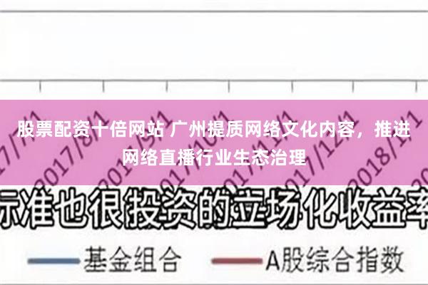 股票配资十倍网站 广州提质网络文化内容，推进网络直播行业生态治理