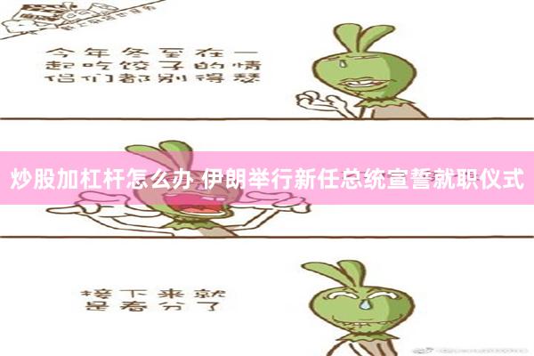 炒股加杠杆怎么办 伊朗举行新任总统宣誓就职仪式