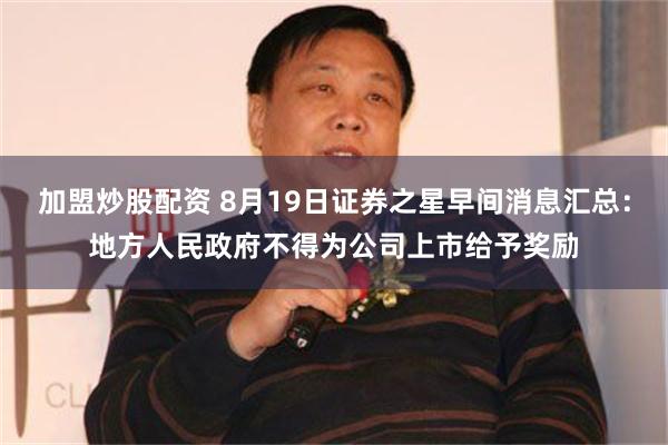 加盟炒股配资 8月19日证券之星早间消息汇总：地方人民政府不得为公司上市给予奖励