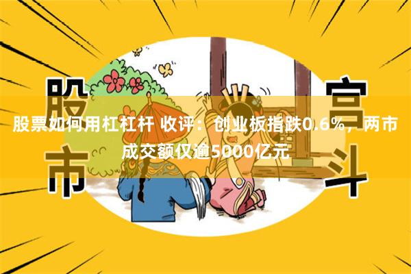 股票如何用杠杠杆 收评：创业板指跌0.6%，两市成交额仅逾5000亿元