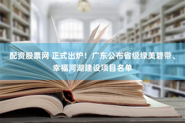 配资股票网 正式出炉！广东公布省级绿美碧带、幸福河湖建设项目名单