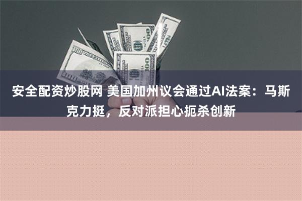 安全配资炒股网 美国加州议会通过AI法案：马斯克力挺，反对派担心扼杀创新