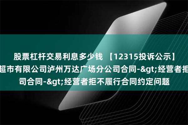 股票杠杆交易利息多少钱 【12315投诉公示】消费者投诉四川永辉超市有限公司泸州万达广场分公司合同->经营者拒不履行合同约定问题