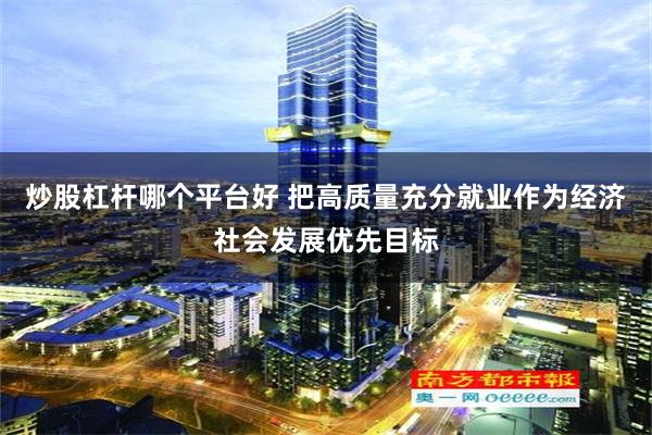 炒股杠杆哪个平台好 把高质量充分就业作为经济社会发展优先目标