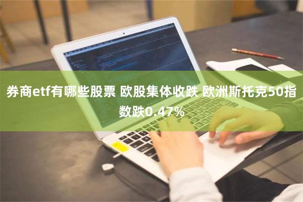 券商etf有哪些股票 欧股集体收跌 欧洲斯托克50指数跌0.47%