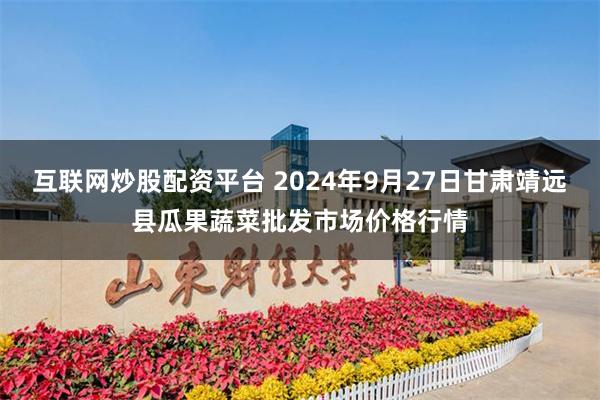 互联网炒股配资平台 2024年9月27日甘肃靖远县瓜果蔬菜批发市场价格行情