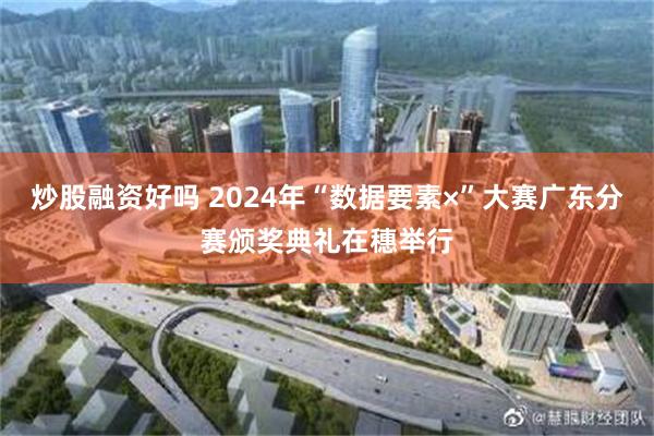 炒股融资好吗 2024年“数据要素×”大赛广东分赛颁奖典礼在穗举行