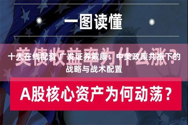 十大在线配资 广发证券戴康：中美政策共振下的战略与战术配置