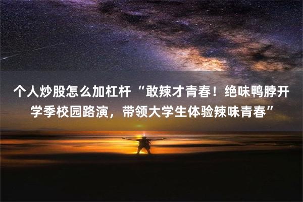 个人炒股怎么加杠杆 “敢辣才青春！绝味鸭脖开学季校园路演，带领大学生体验辣味青春”