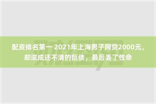 配资排名第一 2021年上海男子网贷2000元，却滚成还不清的巨债，最后丢了性命