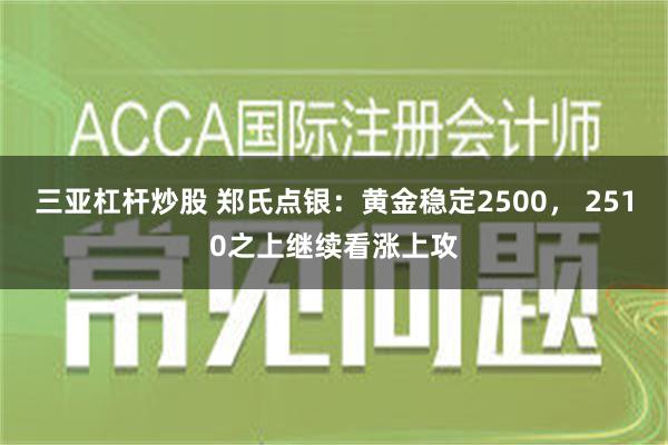 三亚杠杆炒股 郑氏点银：黄金稳定2500， 2510之上继续看涨上攻