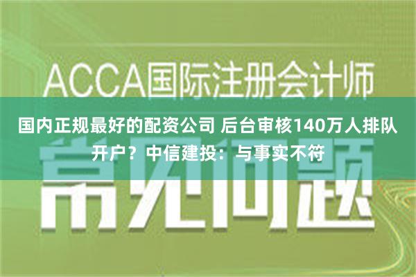 国内正规最好的配资公司 后台审核140万人排队开户？中信建投：与事实不符