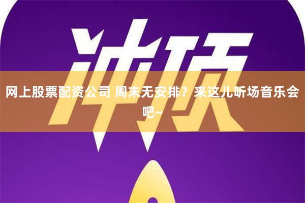 网上股票配资公司 周末无安排？来这儿听场音乐会吧~