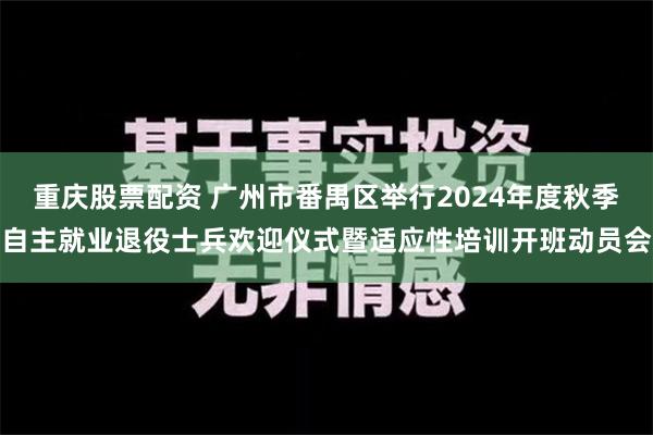 重庆股票配资 广州市番禺区举行2024年度秋季自主就业退役士兵欢迎仪式暨适应性培训开班动员会