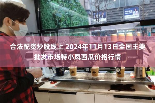 合法配资炒股线上 2024年11月13日全国主要批发市场特小凤西瓜价格行情