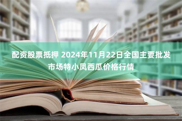 配资股票抵押 2024年11月22日全国主要批发市场特小凤西瓜价格行情