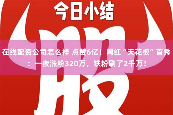 在线配资公司怎么样 点赞6亿！网红“天花板”首秀：一夜涨粉320万，铁粉刷了2千万！