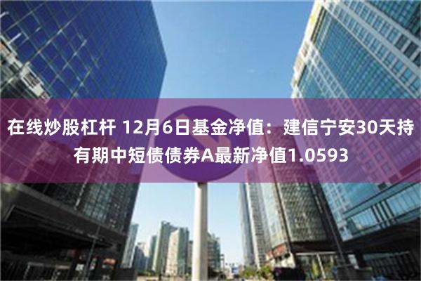 在线炒股杠杆 12月6日基金净值：建信宁安30天持有期中短债债券A最新净值1.0593