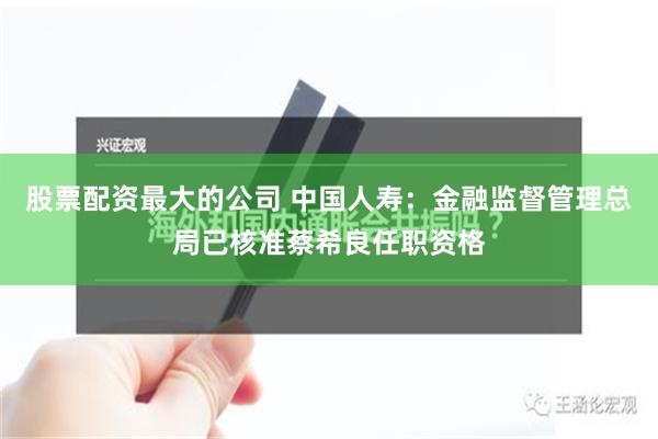 股票配资最大的公司 中国人寿：金融监督管理总局已核准蔡希良任职资格