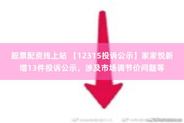 股票配资线上站 【12315投诉公示】家家悦新增13件投诉公示，涉及市场调节价问题等