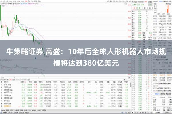 牛策略证券 高盛：10年后全球人形机器人市场规模将达到380亿美元