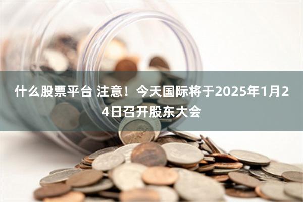 什么股票平台 注意！今天国际将于2025年1月24日召开股东大会