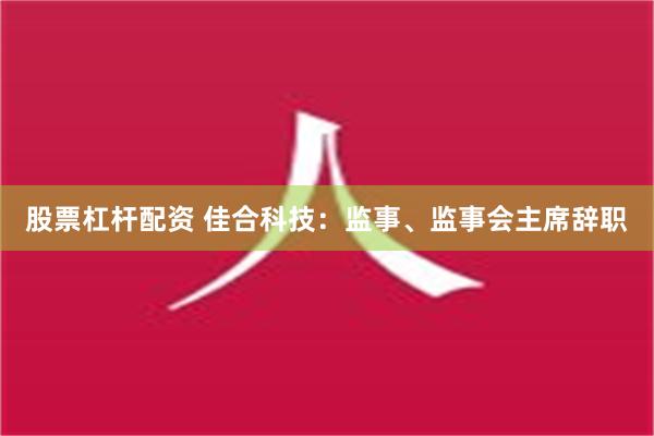 股票杠杆配资 佳合科技：监事、监事会主席辞职