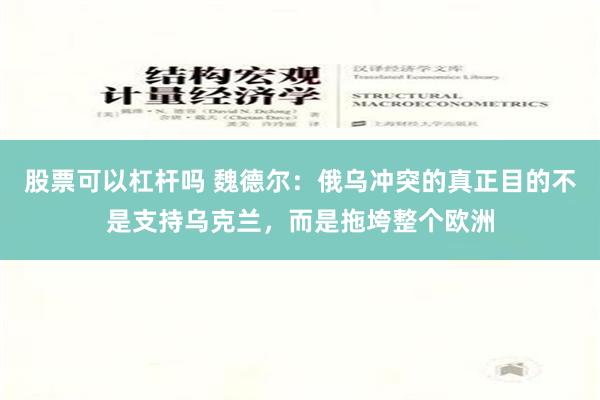 股票可以杠杆吗 魏德尔：俄乌冲突的真正目的不是支持乌克兰，而是拖垮整个欧洲