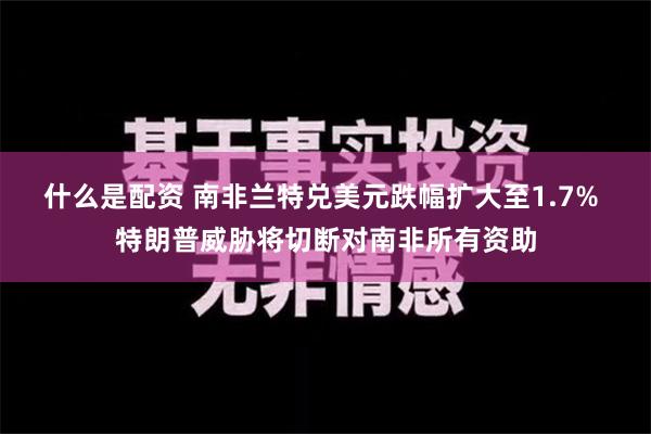 什么是配资 南非兰特兑美元跌幅扩大至1.7% 特朗普威胁将切断对南非所有资助