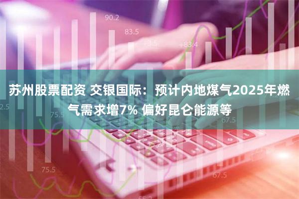 苏州股票配资 交银国际：预计内地煤气2025年燃气需求增7% 偏好昆仑能源等